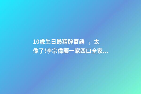 10歲生日最精辟寄語，太像了!李宗偉曬一家四口全家福